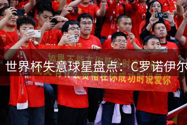 世界杯失意球星盘点：C罗诺伊尔领衔"遗憾阵容