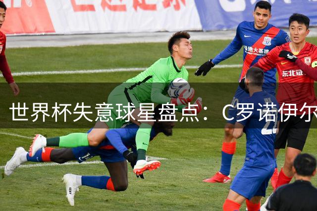 世界杯失意球星盘点：C罗诺伊尔领衔"遗憾阵容