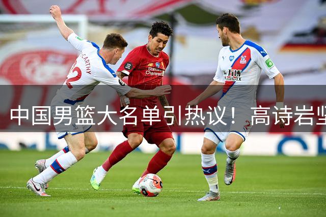 中国男篮大名单引热议！高诗岩坚挺，没有赵睿，没有徐杰，也没有胡明轩