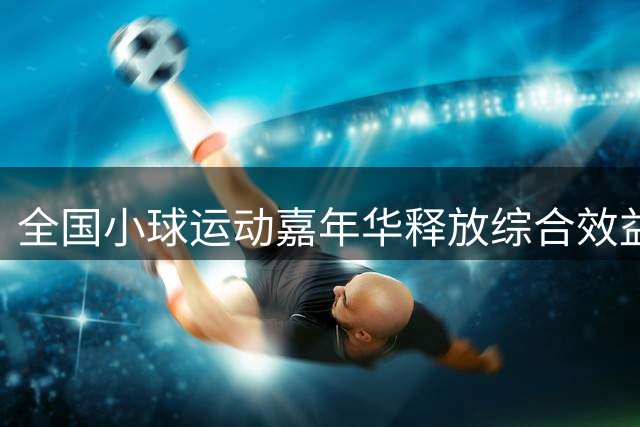 全国小球运动嘉年华释放综合效益-国际在线