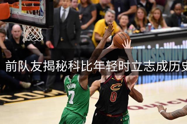 前队友揭秘科比年轻时立志成历史最佳并刻苦训练
