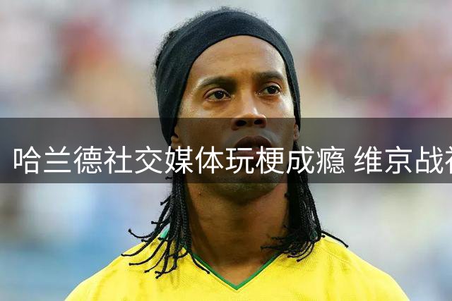 哈兰德社交媒体玩梗成瘾 维京战神化身"表情包制造机