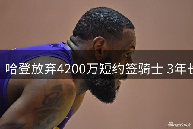 哈登放弃4200万短约签骑士 3年长约多赚5500万