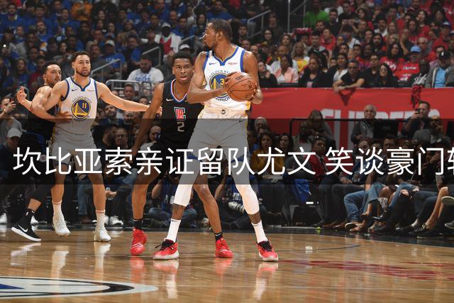 坎比亚索亲证留队尤文 笑谈豪门转会传闻已成日常