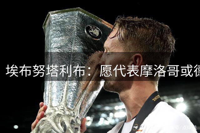 埃布努塔利布：愿代表摩洛哥或德国出战，很失望没踢上世界杯