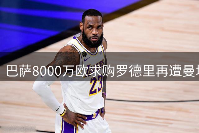 巴萨8000万欧求购罗德里再遭曼城回绝