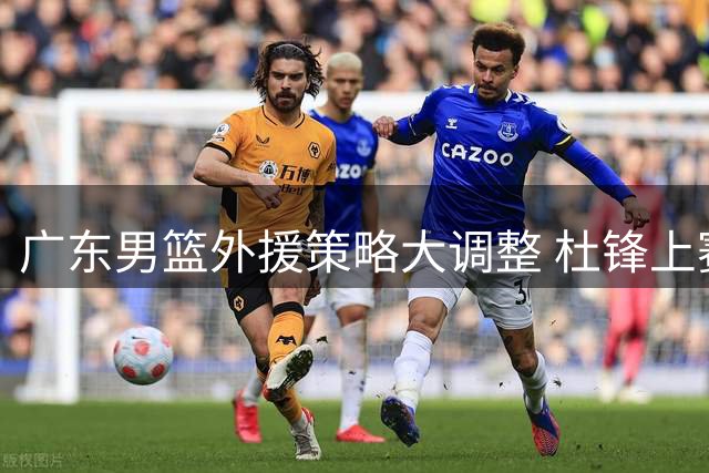 广东男篮外援策略大调整 杜锋上赛季特训计划遭质疑