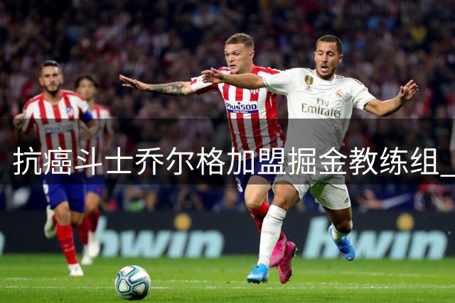 抗癌斗士乔尔格加盟掘金教练组 将助力约基奇打造冠军拼图