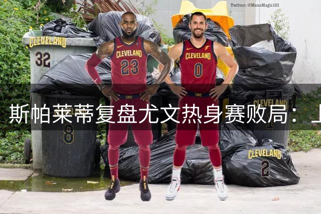 斯帕莱蒂复盘尤文热身赛败局：上半场畏首畏尾 逆境方显血性本色