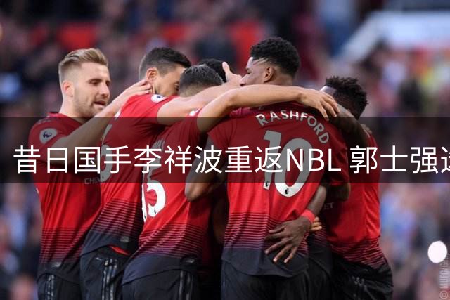 昔日国手李祥波重返NBL 郭士强选人策略再遭质疑