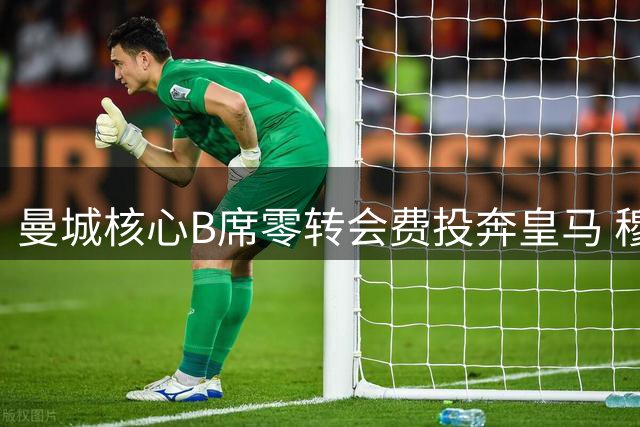 曼城核心B席零转会费投奔皇马 穆二期蓝月旧将成首签