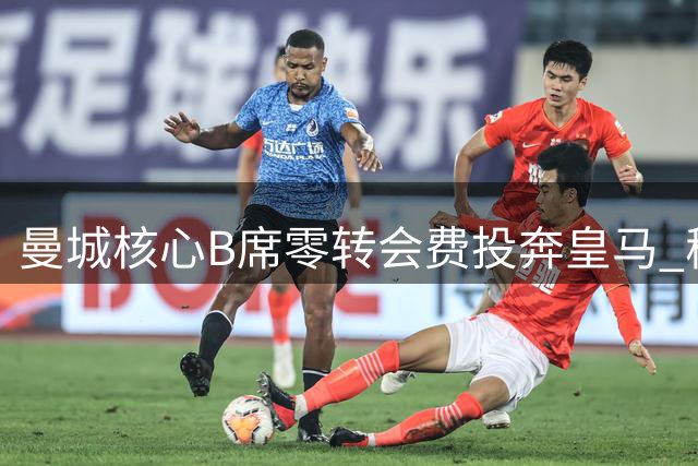 曼城核心B席零转会费投奔皇马 穆二期蓝月旧将成首签