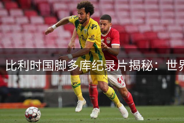 比利时国脚多库纪录片揭秘：世界杯期间的伤病与新生之痛