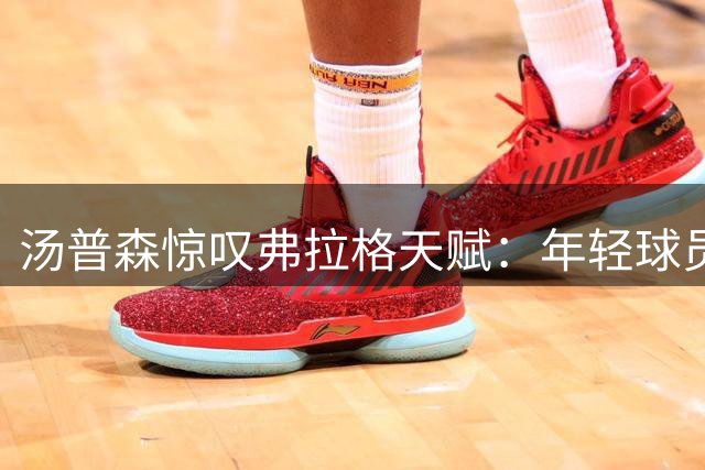 汤普森惊叹弗拉格天赋：年轻球员展现十年老兵气质