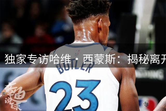 独家专访哈维·西蒙斯：揭秘离开巴萨真相 16岁抉择背后的隐痛
