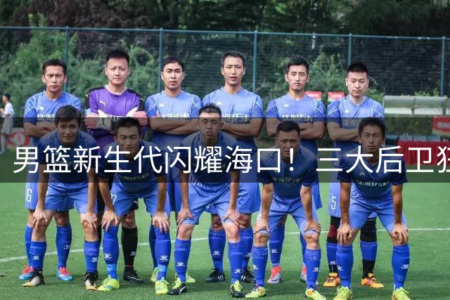 男篮新生代闪耀海口！三大后卫狂轰129分，郭士强变阵收奇效
