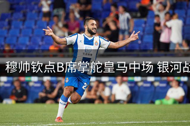 穆帅钦点B席掌舵皇马中场 银河战舰放弃罗德里转向多面手计划