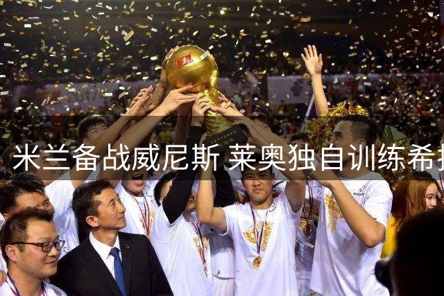 米兰备战威尼斯 莱奥独自训练希拉伤愈归队