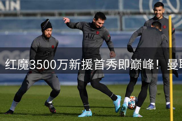 红魔3500万新援首秀即巅峰！曼联中场短板终迎救世主