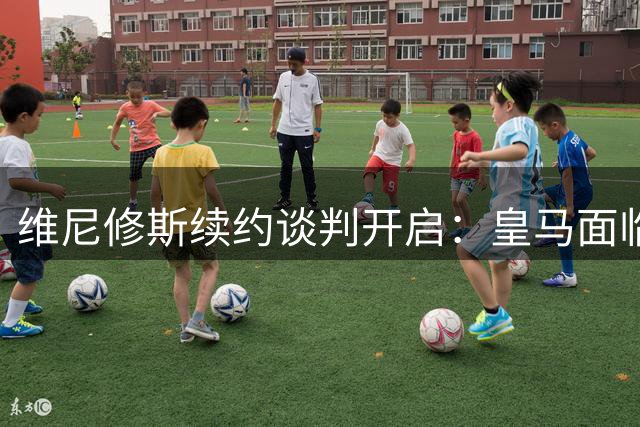 维尼修斯续约谈判开启：皇马面临阿森纳强势竞争