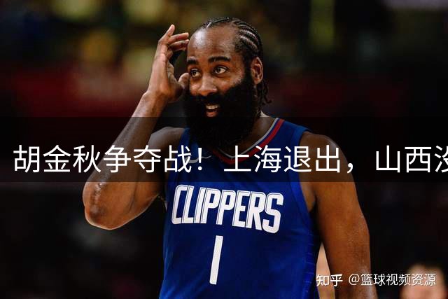 胡金秋争夺战！上海退出，山西没有顶薪，广东队成最大潜在下家？