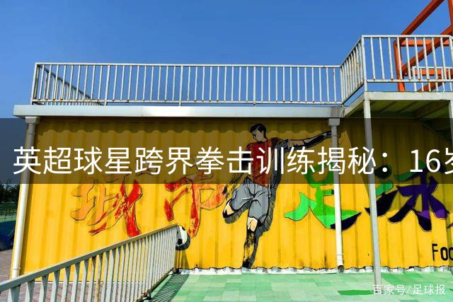 英超球星跨界拳击训练揭秘：16岁踢顶级联赛的身体密码