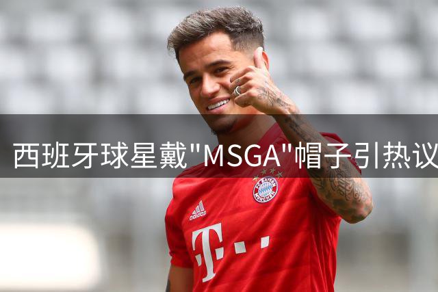 西班牙球星戴"MSGA"帽子引热议 特朗普亲自回应称为"善意致敬