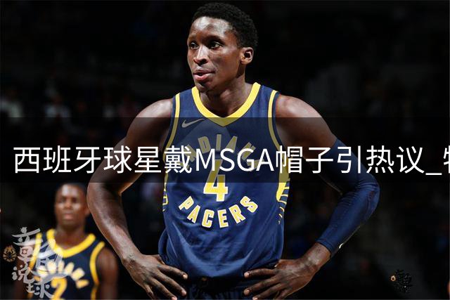 西班牙球星戴"MSGA"帽子引热议 特朗普亲自回应称为"善意致敬