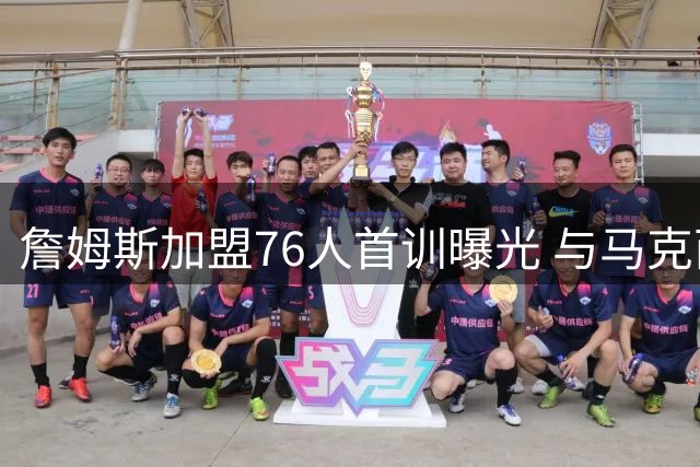 詹姆斯加盟76人首训曝光 与马克西合练备战新赛季引发热议