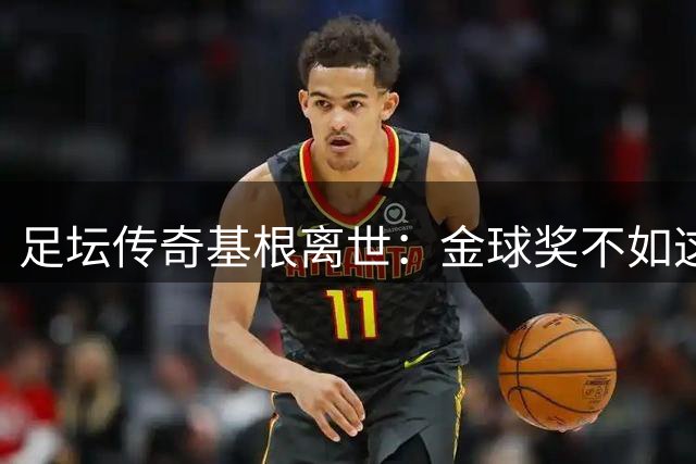 足坛传奇基根离世：金球奖不如这三件小事令人铭记