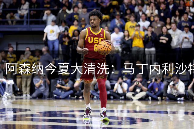 阿森纳今夏大清洗：马丁内利沙特热苏斯那不勒斯双重离队悬念