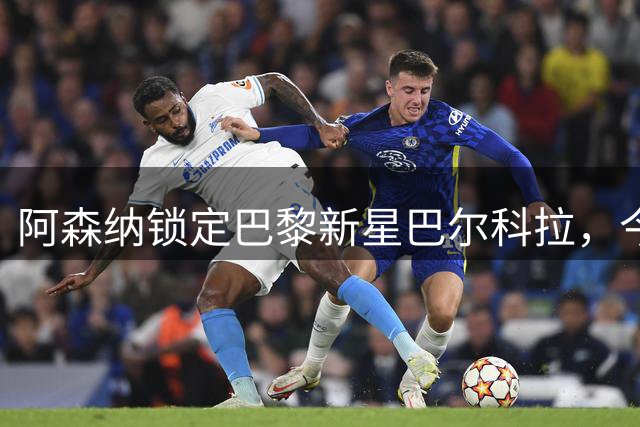 阿森纳锁定巴黎新星巴尔科拉，今夏引援策略曝光