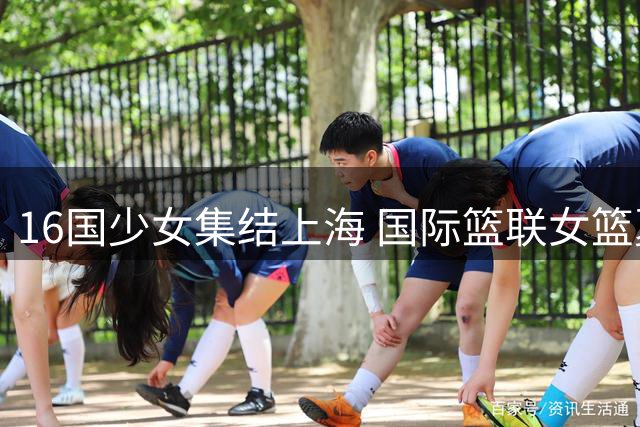 16国少女集结上海 国际篮联女篮夏令营绽放青春风采