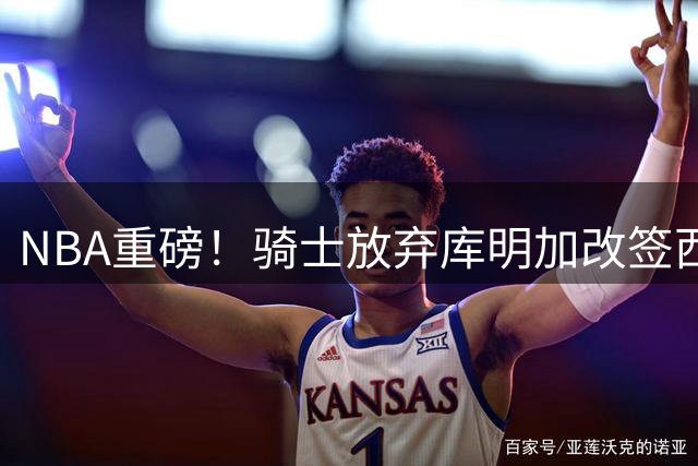 NBA重磅！骑士放弃库明加改签西甲MVP，280万底薪引援引热议